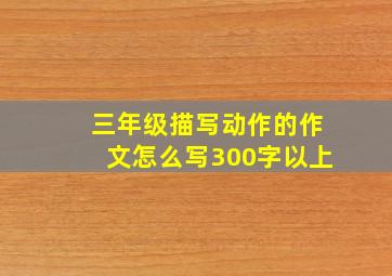 三年级描写动作的作文怎么写300字以上