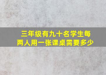 三年级有九十名学生每两人用一张课桌需要多少