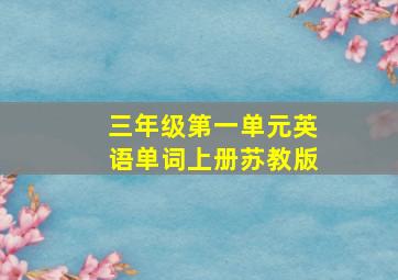 三年级第一单元英语单词上册苏教版