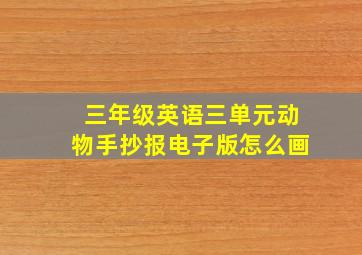 三年级英语三单元动物手抄报电子版怎么画