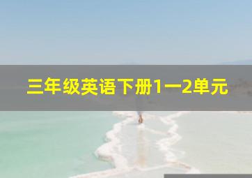 三年级英语下册1一2单元