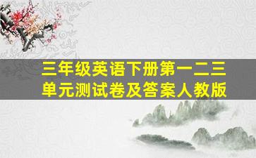 三年级英语下册第一二三单元测试卷及答案人教版