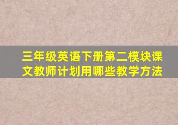 三年级英语下册第二模块课文教师计划用哪些教学方法