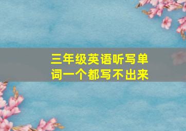 三年级英语听写单词一个都写不出来