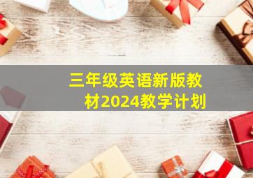 三年级英语新版教材2024教学计划