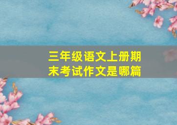 三年级语文上册期末考试作文是哪篇