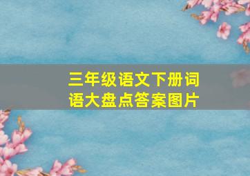 三年级语文下册词语大盘点答案图片