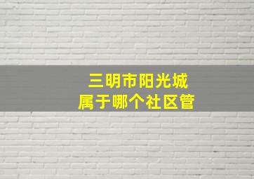 三明市阳光城属于哪个社区管