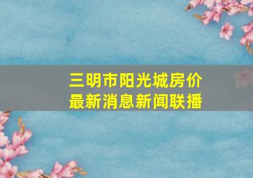 三明市阳光城房价最新消息新闻联播