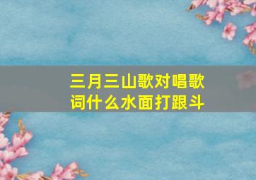 三月三山歌对唱歌词什么水面打跟斗