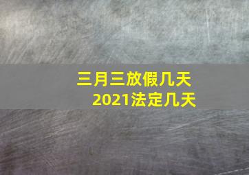 三月三放假几天2021法定几天