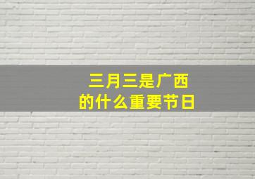 三月三是广西的什么重要节日