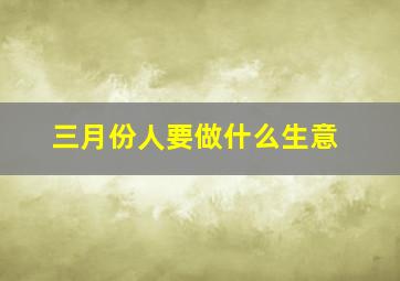 三月份人要做什么生意