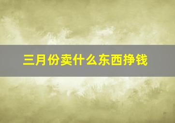 三月份卖什么东西挣钱