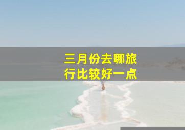 三月份去哪旅行比较好一点