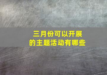 三月份可以开展的主题活动有哪些