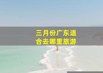 三月份广东适合去哪里旅游