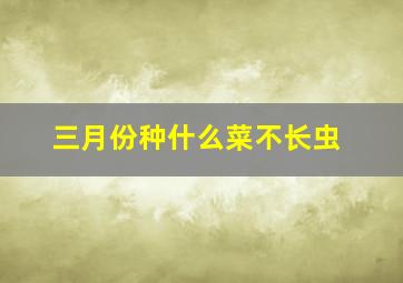 三月份种什么菜不长虫