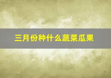 三月份种什么蔬菜瓜果