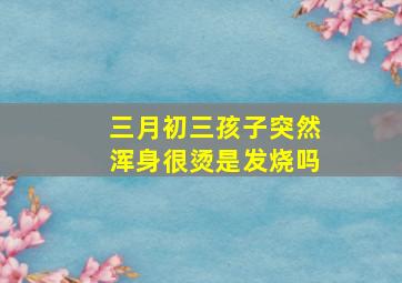 三月初三孩子突然浑身很烫是发烧吗