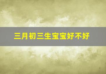 三月初三生宝宝好不好