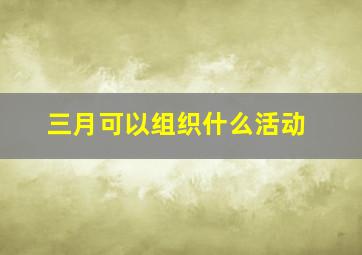 三月可以组织什么活动