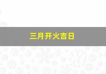 三月开火吉日