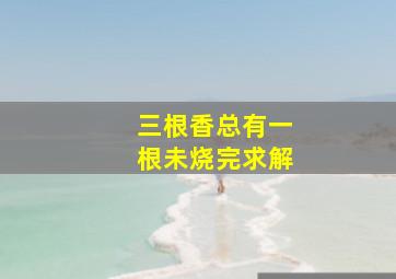 三根香总有一根未烧完求解