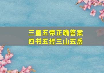 三皇五帝正确答案四书五经三山五岳