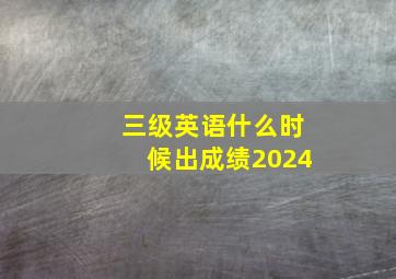 三级英语什么时候出成绩2024