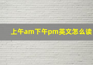 上午am下午pm英文怎么读