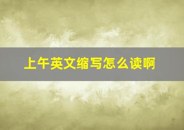 上午英文缩写怎么读啊