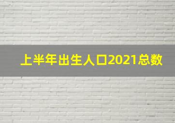 上半年出生人口2021总数