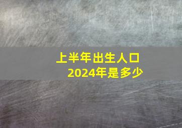 上半年出生人口2024年是多少