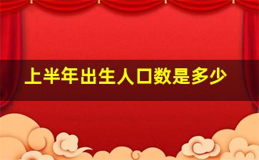 上半年出生人口数是多少