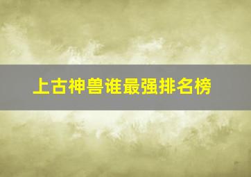 上古神兽谁最强排名榜