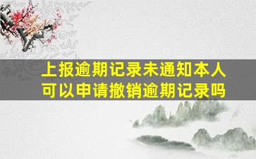 上报逾期记录未通知本人可以申请撤销逾期记录吗