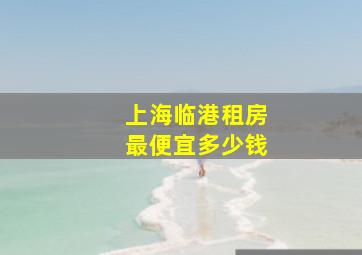 上海临港租房最便宜多少钱