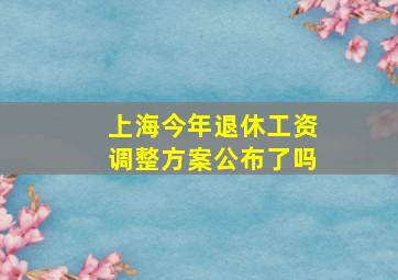 上海今年退休工资调整方案公布了吗