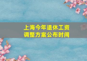 上海今年退休工资调整方案公布时间