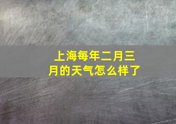 上海每年二月三月的天气怎么样了