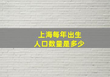 上海每年出生人口数量是多少