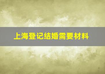 上海登记结婚需要材料