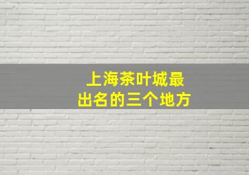 上海茶叶城最出名的三个地方