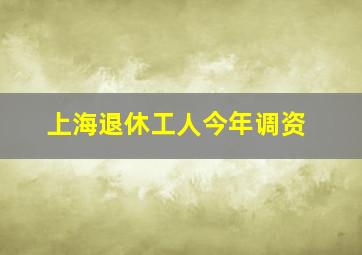 上海退休工人今年调资