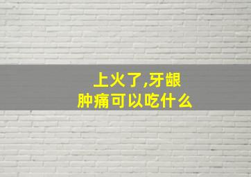 上火了,牙龈肿痛可以吃什么