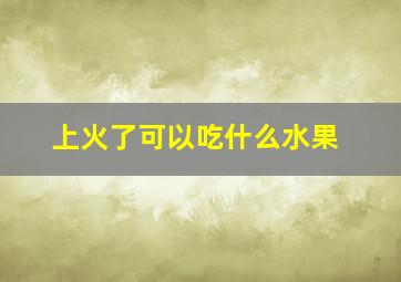 上火了可以吃什么水果