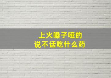 上火嗓子哑的说不话吃什么药