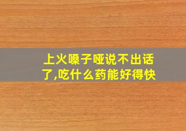 上火嗓子哑说不出话了,吃什么药能好得快