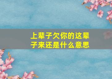 上辈子欠你的这辈子来还是什么意思